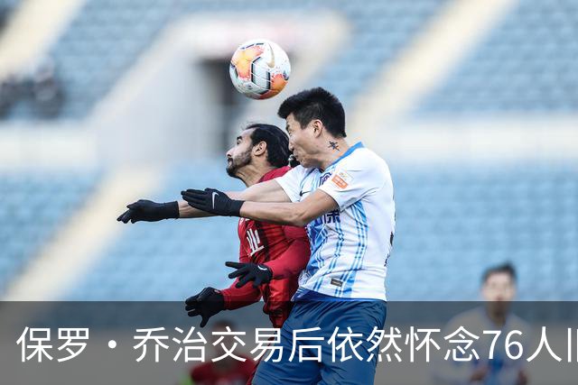保罗·乔治交易后依然怀念76人旧友恩比德和马克西
