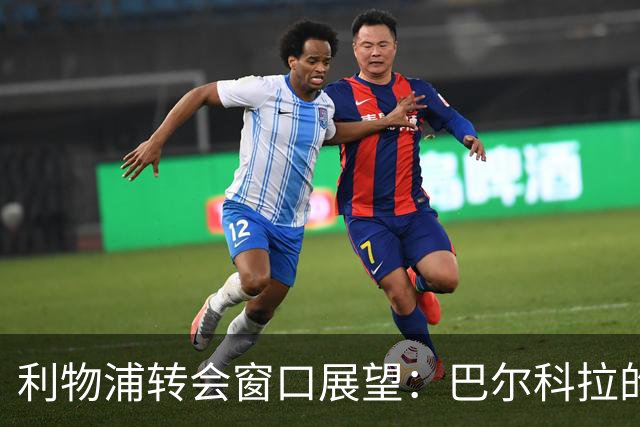 利物浦转会窗口展望：巴尔科拉的引入能否改善边路缺口？重建需聚焦双核心